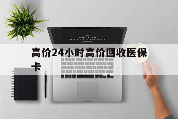 黔东最新的高价24小时高价回收医保卡方法分享(黔东高价回收医保卡联系方式教程)