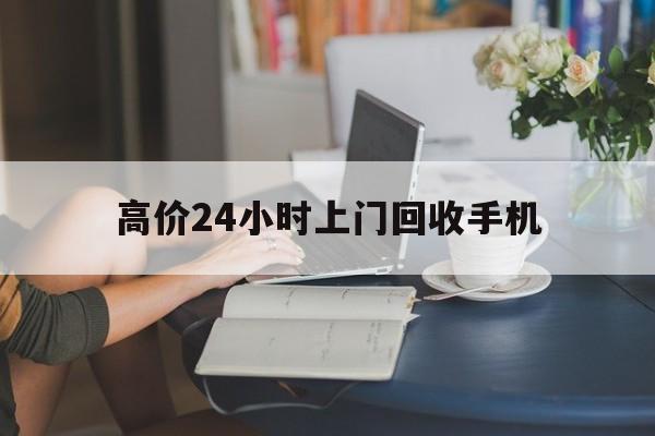 黔东最新的高价24小时上门回收手机方法分享(黔东全国24小时上门回收手机教程)