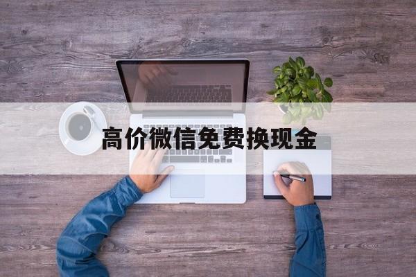 黔东最新的高价微信免费换现金方法分享(黔东高价微信免费换现金的软件教程)