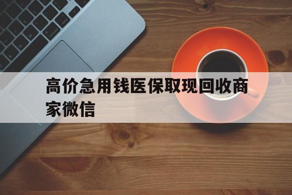 黔东最新的高价急用钱医保取现回收商家微信方法分享(黔东高价回收医保卡联系方式教程)